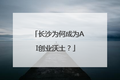 长沙为何成为AI创业沃土？