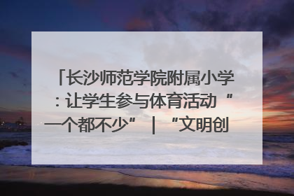 长沙师范学院附属小学：让学生参与体育活动“一个都不少”｜“文明创建耀三湘”专栏
