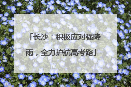 长沙：积极应对强降雨，全力护航高考路