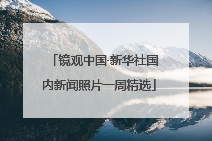 镜观中国·新华社国内新闻照片一周精选