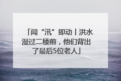 闻“汛”即动丨洪水漫过二楼前，他们背出了最后5位老人