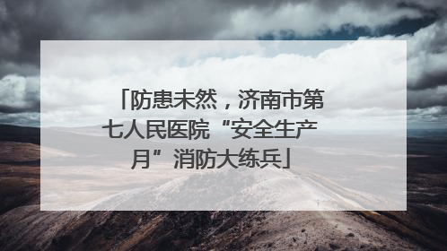 防患未然，济南市第七人民医院“安全生产月”消防大练兵