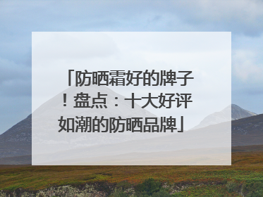 防晒霜好的牌子！盘点：十大好评如潮的防晒品牌