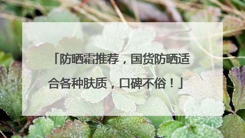 防晒霜推荐，国货防晒适合各种肤质，口碑不俗！