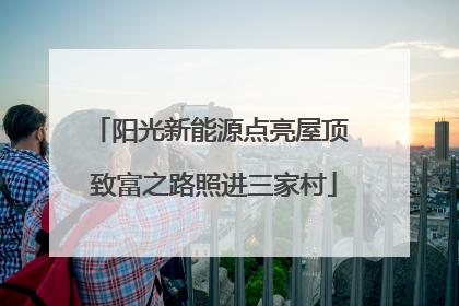 阳光新能源点亮屋顶 致富之路照进三家村