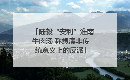 陆毅“安利”淮南牛肉汤 称想演非传统意义上的反派