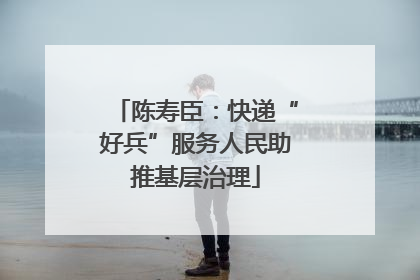 陈寿臣：快递“好兵”服务人民助推基层治理