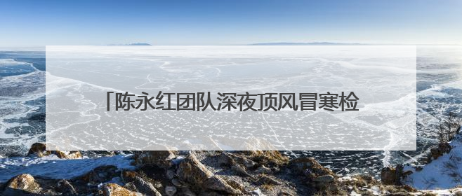 陈永红团队深夜顶风冒寒检修 守护兰新高铁供电安全