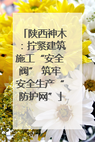 陕西神木：拧紧建筑施工“安全阀” 筑牢安全生产“防护网”