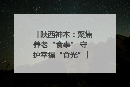 陕西神木：聚焦养老“食事” 守护幸福“食光”