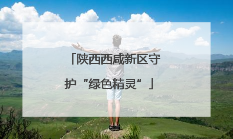 陕西西咸新区守护“绿色精灵”