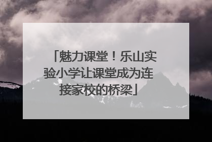 魅力课堂！乐山实验小学让课堂成为连接家校的桥梁