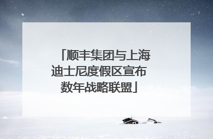 顺丰集团与上海迪士尼度假区宣布数年战略联盟