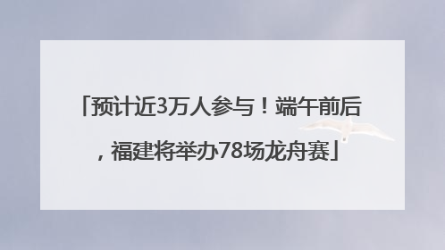 预计近3万人参与！端午前后，福建将举办78场龙舟赛
