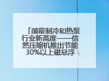 颠覆制冷和热泵行业新高度——信然压缩机推出节能30%以上磁悬浮中央空调和磁悬浮热泵