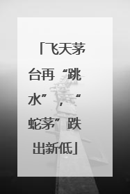 飞天茅台再“跳水”，“蛇茅”跌出新低