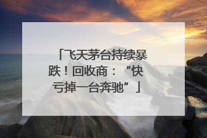 飞天茅台持续暴跌！回收商：“快亏掉一台奔驰”