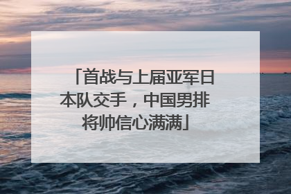 首战与上届亚军日本队交手，中国男排将帅信心满满