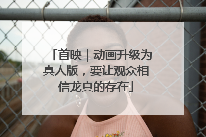 首映｜动画升级为真人版，要让观众相信龙真的存在