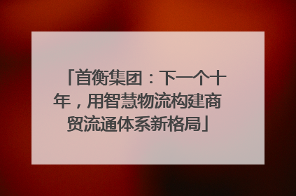 首衡集团：下一个十年，用智慧物流构建商贸流通体系新格局