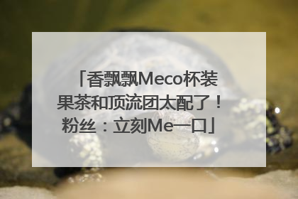 香飘飘Meco杯装果茶和顶流团太配了！粉丝：立刻Me一口