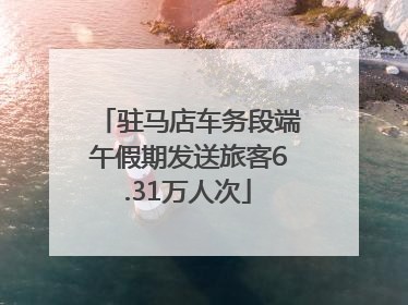 驻马店车务段端午假期发送旅客6.31万人次