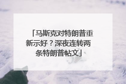 马斯克对特朗普重新示好？深夜连转两条特朗普帖文