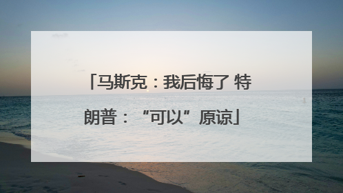 马斯克：我后悔了 特朗普：“可以”原谅