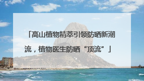 高山植物精萃引领防晒新潮流，植物医生防晒“顶流”
