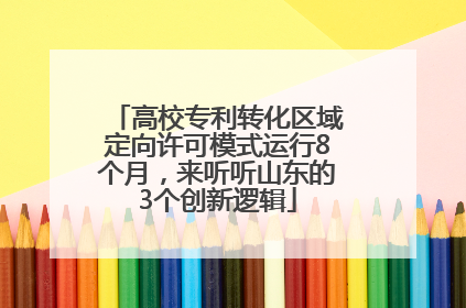 高校专利转化区域定向许可模式运行8个月，来听听山东的3个创新逻辑