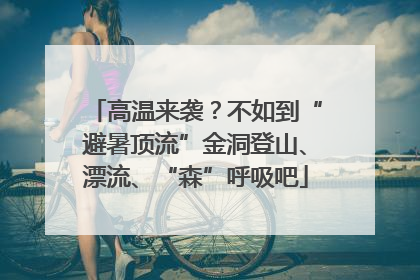 高温来袭？不如到“避暑顶流”金洞登山、漂流、“森”呼吸吧