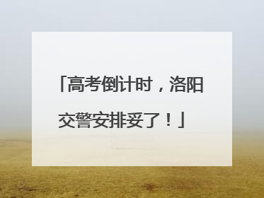 高考倒计时，洛阳交警安排妥了！