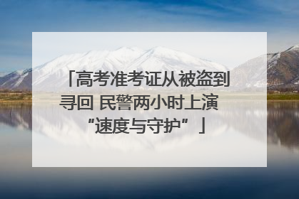 高考准考证从被盗到寻回 民警两小时上演 “速度与守护”