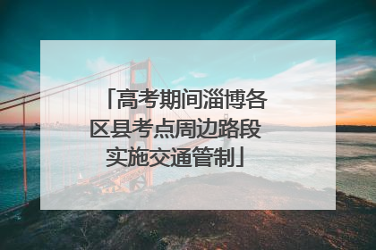高考期间淄博各区县考点周边路段实施交通管制