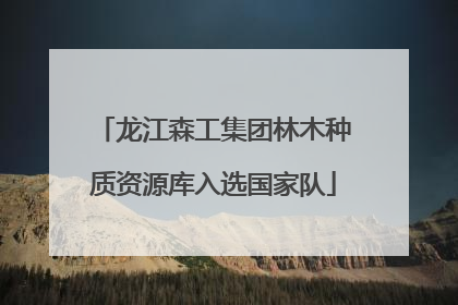 龙江森工集团林木种质资源库入选国家队