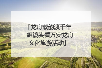 龙舟载韵渡千年 三组镜头看万安龙舟文化旅游活动