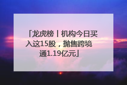 龙虎榜丨机构今日买入这15股，抛售跨境通1.19亿元