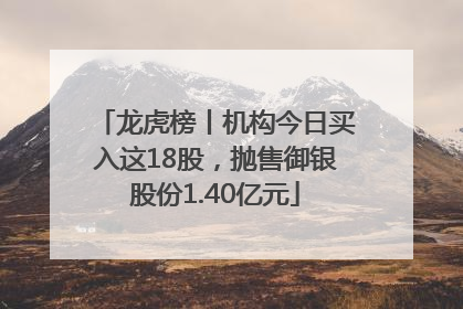 龙虎榜丨机构今日买入这18股，抛售御银股份1.40亿元