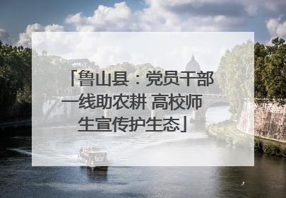 鲁山县：党员干部一线助农耕 高校师生宣传护生态