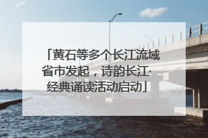 黄石等多个长江流域省市发起，诗韵长江·经典诵读活动启动