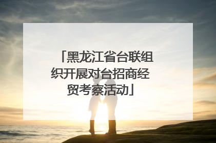 黑龙江省台联组织开展对台招商经贸考察活动