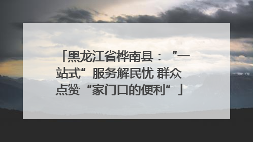 黑龙江省桦南县：“一站式”服务解民忧 群众点赞“家门口的便利”