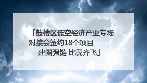 鼓楼区低空经济产业专场对接会签约18个项目——建圈强链 比翼齐飞