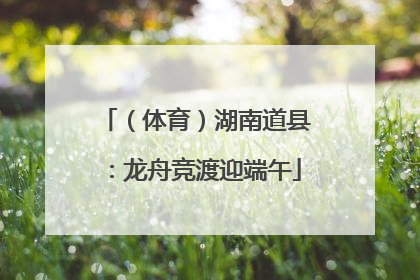 （体育）湖南道县：龙舟竞渡迎端午