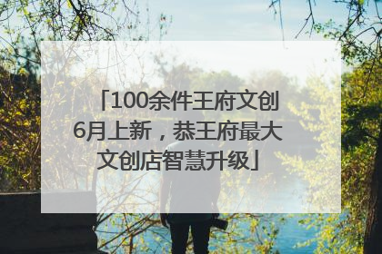 100余件王府文创6月上新，恭王府最大文创店智慧升级