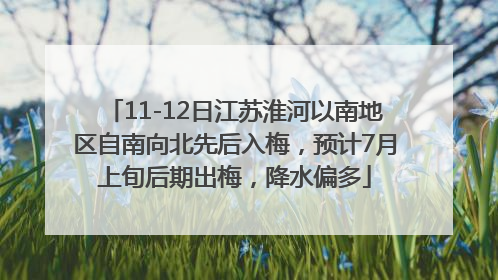 11-12日江苏淮河以南地区自南向北先后入梅，预计7月上旬后期出梅，降水偏多