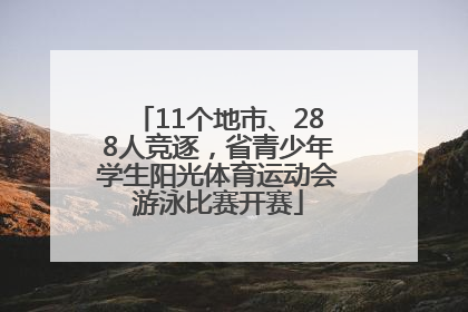 11个地市、288人竞逐，省青少年学生阳光体育运动会游泳比赛开赛