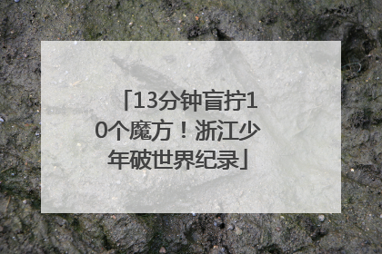13分钟盲拧10个魔方！浙江少年破世界纪录