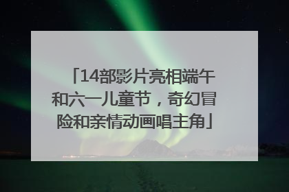 14部影片亮相端午和六一儿童节，奇幻冒险和亲情动画唱主角