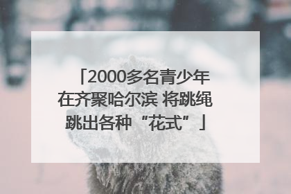 2000多名青少年在齐聚哈尔滨 将跳绳跳出各种“花式”
